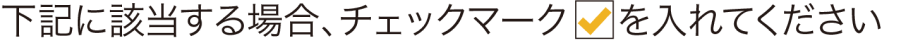 下記に該当する場合、チェックマークを入れてください