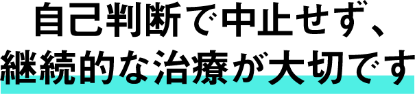 自己判断で中止せず、継続的な治療が大切です。